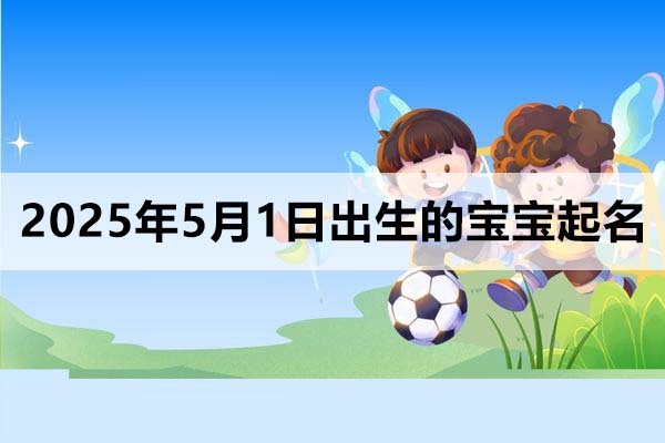 2025年5月1日出生的寶寶起名分享,2025年5月1日出生的寶寶五行缺什么
