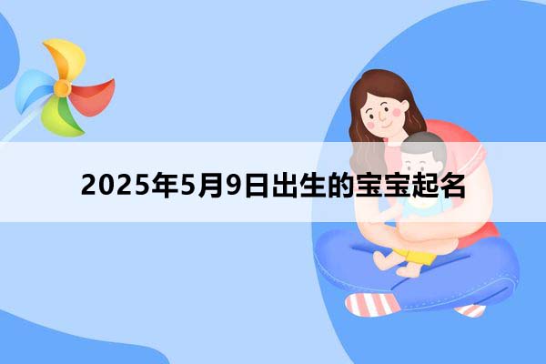 2025年5月9日出生的寶寶按八字起名，五行缺什么