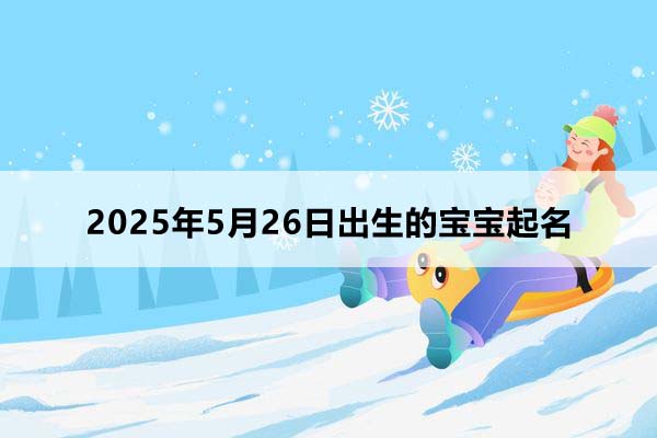 2025年5月26日出生的寶寶八字起名，五行缺什么,小孩起名