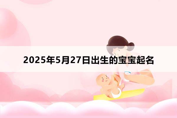 2025年5月27日出生的寶寶按八字起名，五行缺什么