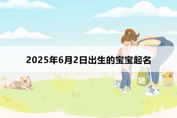 2025年6月2日出生的寶寶按八字起名，五行缺什么？