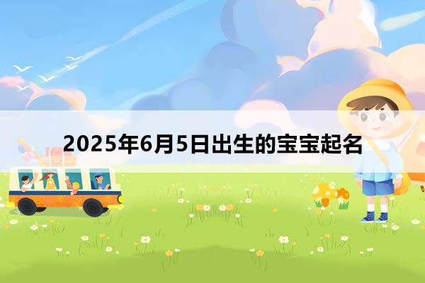 2025年6月5日出生的寶寶按八字起名，五行缺什么