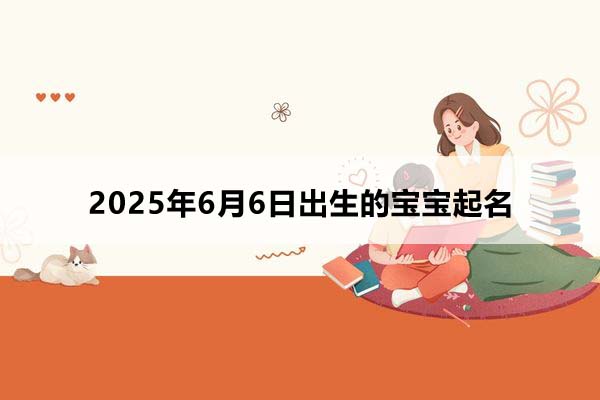 2025年6月6日出生的寶寶按八字起名，五行缺什么