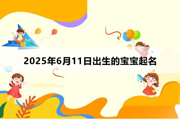 2025年6月11日出生的寶寶按八字起名，五行缺什么