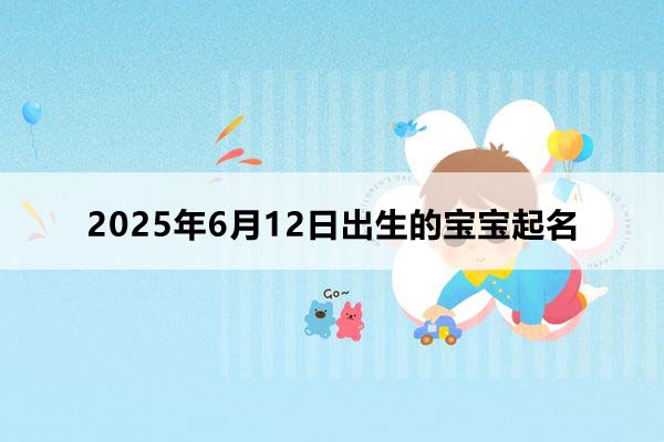 2025年6月12日出生的寶寶按八字起名，五行缺什么