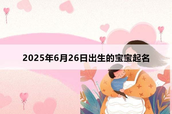 2025年6月26日出生的寶寶按八字起名，五行缺什么