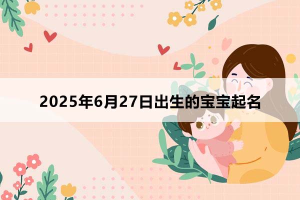 2025年6月27日出生的寶寶按八字起名，五行缺什么
