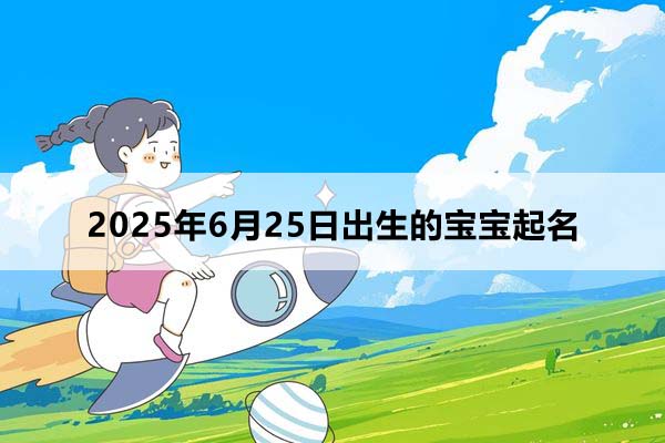 2025年6月25日出生的寶寶按八字起名，五行缺什么