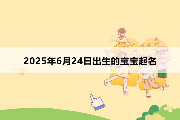 2025年6月24日出生的寶寶按八字起名，五行缺什么