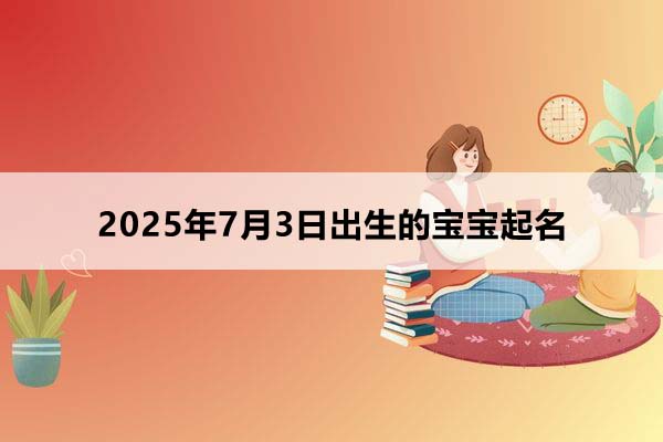 2025年7月3日出生的寶寶按八字起名，五行缺什么