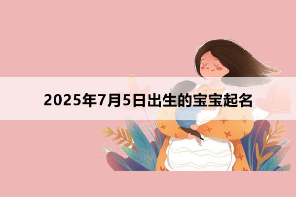 2025年7月5日出生的寶寶按八字起名，五行缺什么