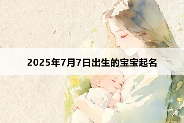 2025年7月7日出生的寶寶按八字起名，五行缺什么
