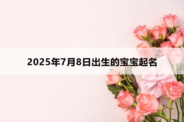 2025年7月8日出生的寶寶五行缺什么，取什么名好？