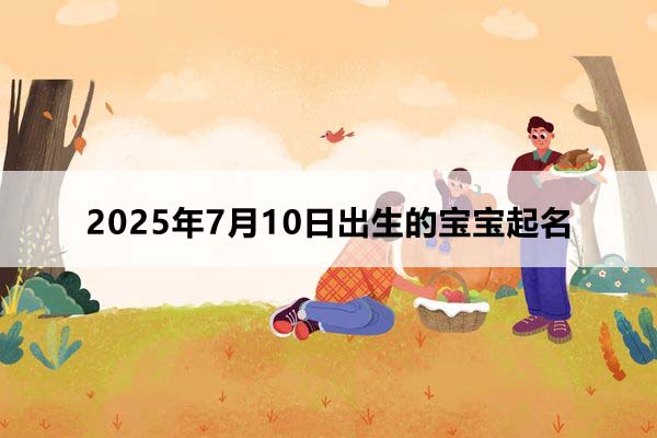 2025年7月10日出生的寶寶按八字起名，五行缺什么