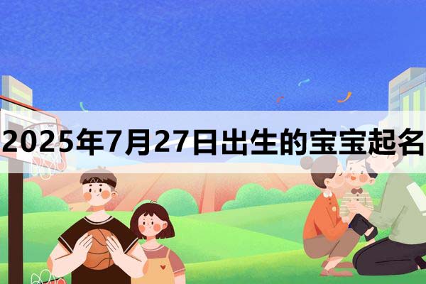 2025年7月27日出生的寶寶取什么名好，五行缺什么