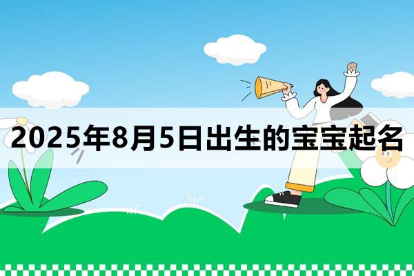2025年8月5日出生的寶寶按八字起名取什么名好，五行缺什么
