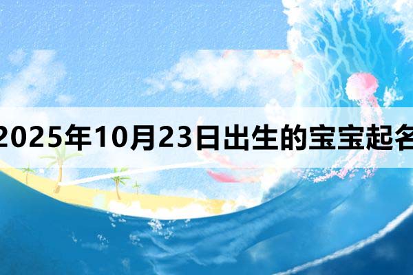 2025年10月23日出生的孩子起名分享，男孩女孩名都有